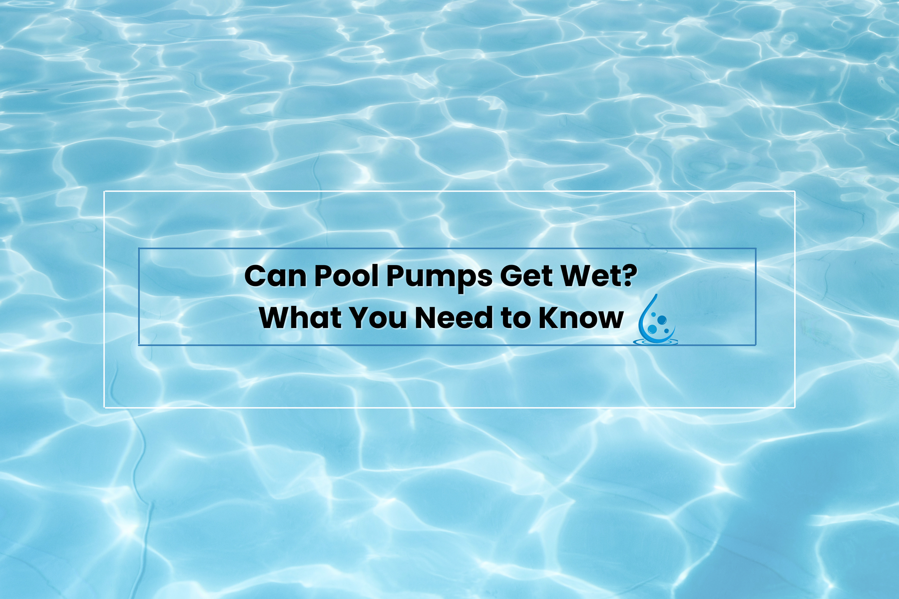 Text reading “Can Pool Pumps Get Wet? What You Need to Know” over a clear blue water background with a water droplet icon.