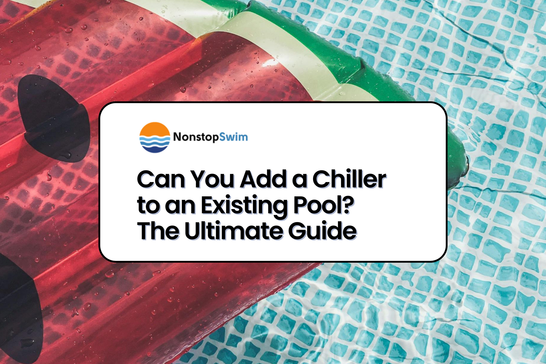 Inflatable watermelon float in a tiled pool with overlay text: “Can You Add a Chiller to an Existing Pool? The Ultimate Guide – Nonstop Swim”.